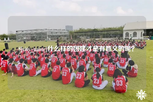 九江什么样的团建才是有意义的呢？